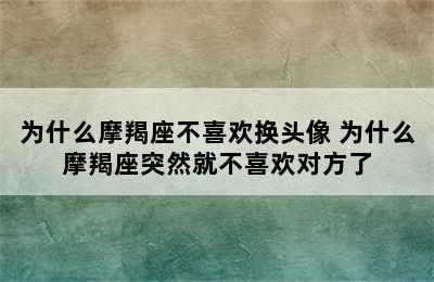 为什么摩羯座不喜欢换头像 为什么摩羯座突然就不喜欢对方了